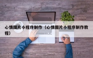 巴中心情图片小程序制作（心情图片小程序制作教程）