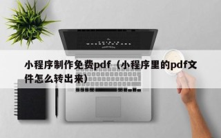 巴中小程序制作免费pdf（小程序里的pdf文件怎么转出来）