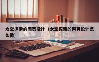 巴中太空探索的网页设计（太空探索的网页设计怎么做）