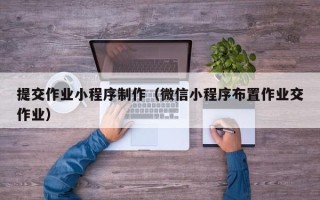 巴中提交作业小程序制作（微信小程序布置作业交作业）