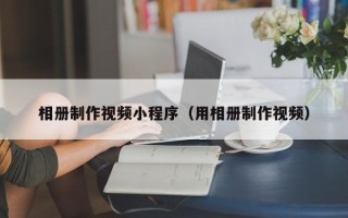 巴中相册制作视频小程序（用相册制作视频）