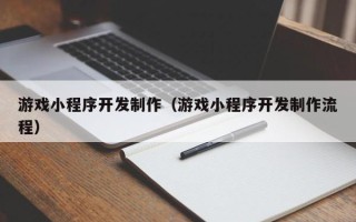 巴中游戏小程序开发制作（游戏小程序开发制作流程）