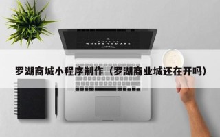 巴中罗湖商城小程序制作（罗湖商业城还在开吗）