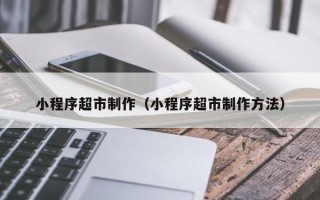 巴中小程序超市制作（小程序超市制作方法）