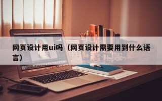 巴中网页设计用ui吗（网页设计需要用到什么语言）