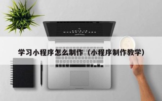 巴中学习小程序怎么制作（小程序制作教学）